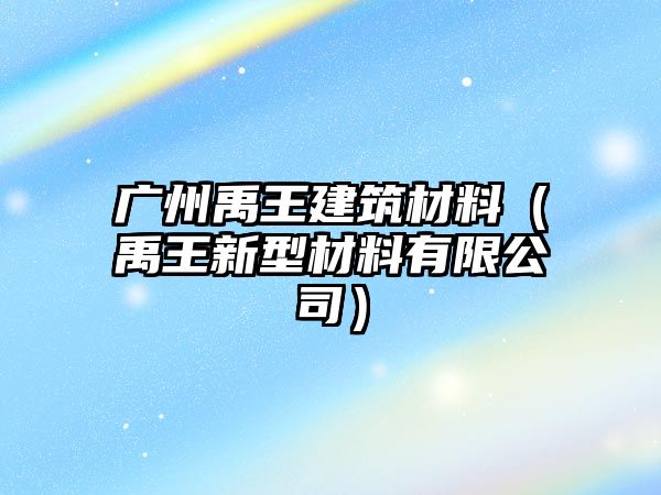 廣州禹王建筑材料（禹王新型材料有限公司）