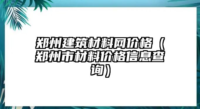 鄭州建筑材料網價格（鄭州市材料價格信息查詢）