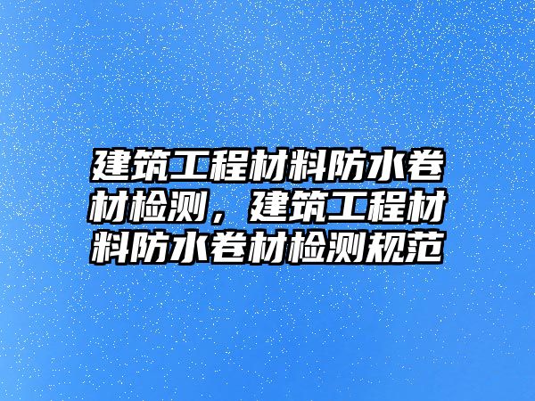 建筑工程材料防水卷材檢測，建筑工程材料防水卷材檢測規(guī)范