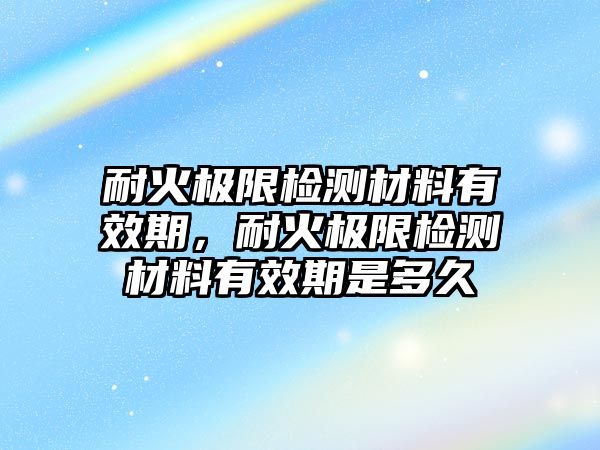 耐火極限檢測(cè)材料有效期，耐火極限檢測(cè)材料有效期是多久