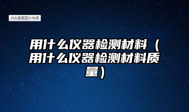 用什么儀器檢測材料（用什么儀器檢測材料質(zhì)量）