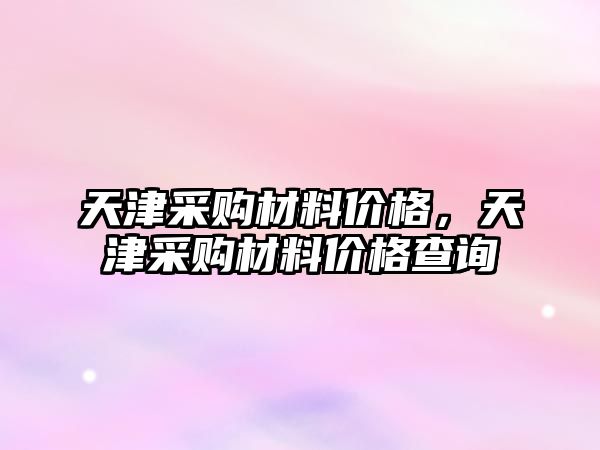 天津采購材料價格，天津采購材料價格查詢