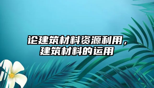 論建筑材料資源利用，建筑材料的運(yùn)用