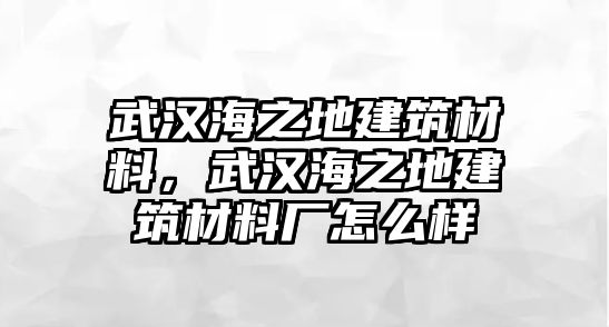 武漢海之地建筑材料，武漢海之地建筑材料廠怎么樣