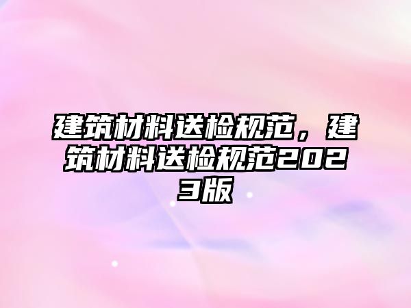 建筑材料送檢規(guī)范，建筑材料送檢規(guī)范2023版