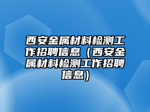 西安金屬材料檢測工作招聘信息（西安金屬材料檢測工作招聘信息）