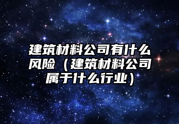 建筑材料公司有什么風(fēng)險(xiǎn)（建筑材料公司屬于什么行業(yè)）