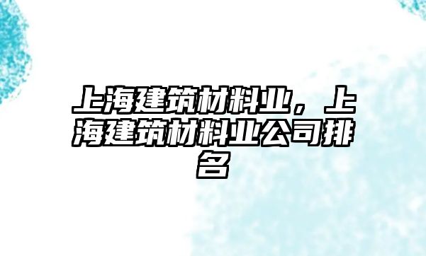 上海建筑材料業(yè)，上海建筑材料業(yè)公司排名