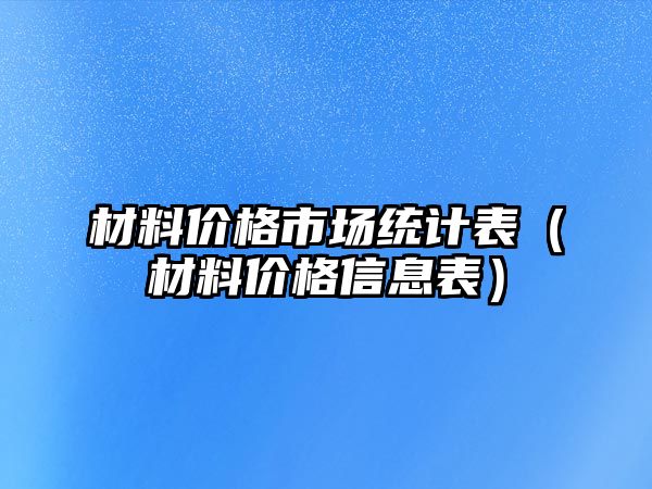 材料價(jià)格市場統(tǒng)計(jì)表（材料價(jià)格信息表）