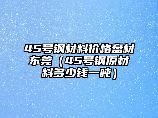 45號(hào)鋼材料價(jià)格盤材東莞（45號(hào)鋼原材料多少錢一噸）