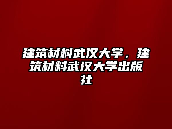 建筑材料武漢大學(xué)，建筑材料武漢大學(xué)出版社