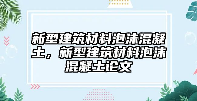 新型建筑材料泡沫混凝土，新型建筑材料泡沫混凝土論文