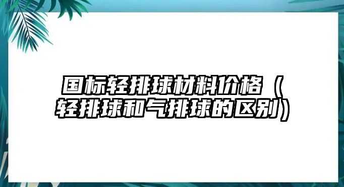 國標(biāo)輕排球材料價格（輕排球和氣排球的區(qū)別）