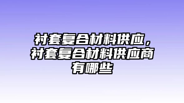 襯套復(fù)合材料供應(yīng)，襯套復(fù)合材料供應(yīng)商有哪些