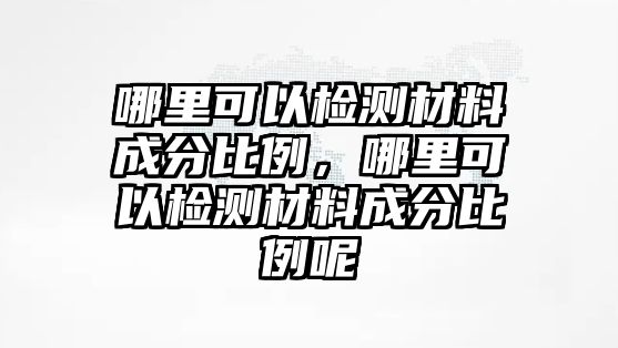 哪里可以檢測材料成分比例，哪里可以檢測材料成分比例呢