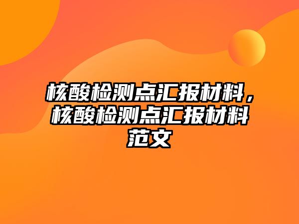 核酸檢測(cè)點(diǎn)匯報(bào)材料，核酸檢測(cè)點(diǎn)匯報(bào)材料范文