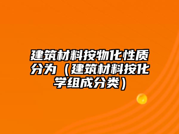 建筑材料按物化性質(zhì)分為（建筑材料按化學(xué)組成分類）