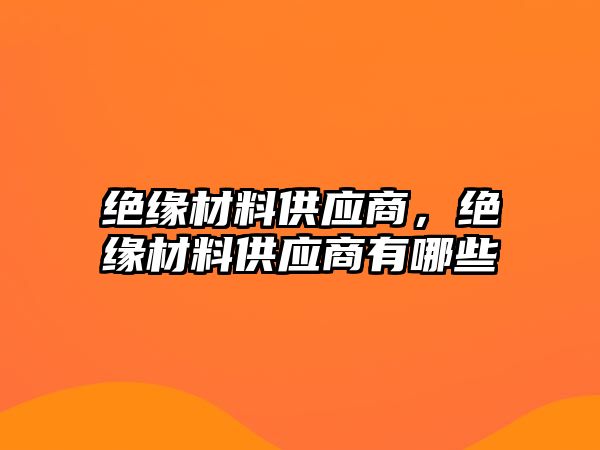 絕緣材料供應(yīng)商，絕緣材料供應(yīng)商有哪些