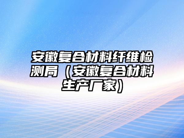 安徽復(fù)合材料纖維檢測(cè)局（安徽復(fù)合材料生產(chǎn)廠家）