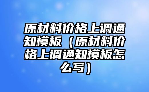 原材料價格上調(diào)通知模板（原材料價格上調(diào)通知模板怎么寫）