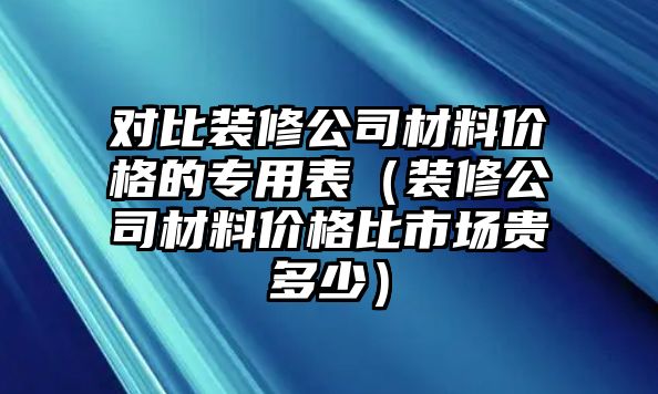 對比裝修公司材料價(jià)格的專用表（裝修公司材料價(jià)格比市場貴多少）