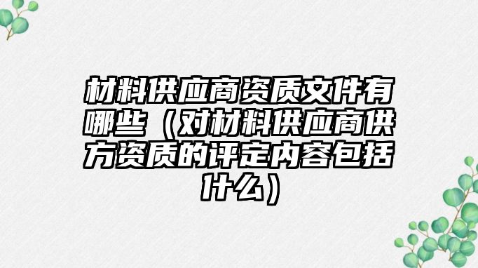 材料供應(yīng)商資質(zhì)文件有哪些（對(duì)材料供應(yīng)商供方資質(zhì)的評(píng)定內(nèi)容包括什么）