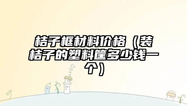 桔子框材料價格（裝桔子的塑料筐多少錢一個）