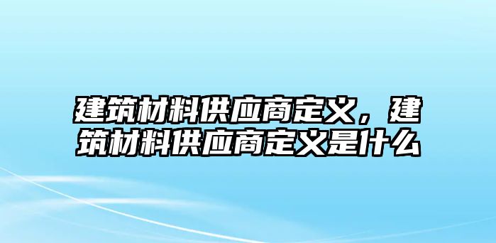 建筑材料供應(yīng)商定義，建筑材料供應(yīng)商定義是什么