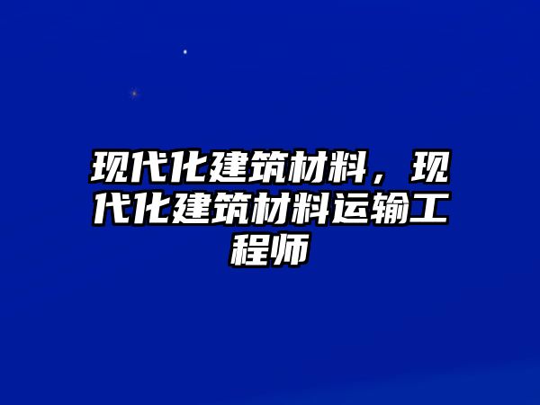 現代化建筑材料，現代化建筑材料運輸工程師