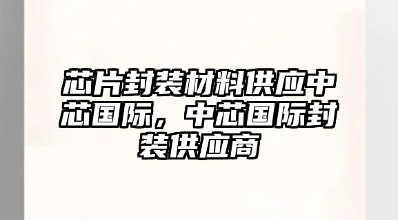 芯片封裝材料供應(yīng)中芯國際，中芯國際封裝供應(yīng)商