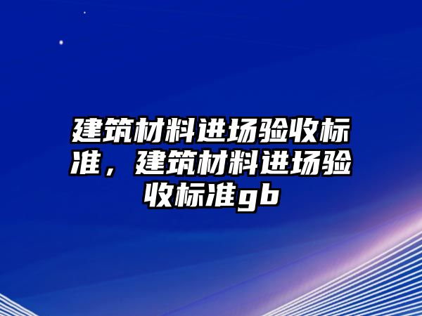 建筑材料進場驗收標準，建筑材料進場驗收標準gb