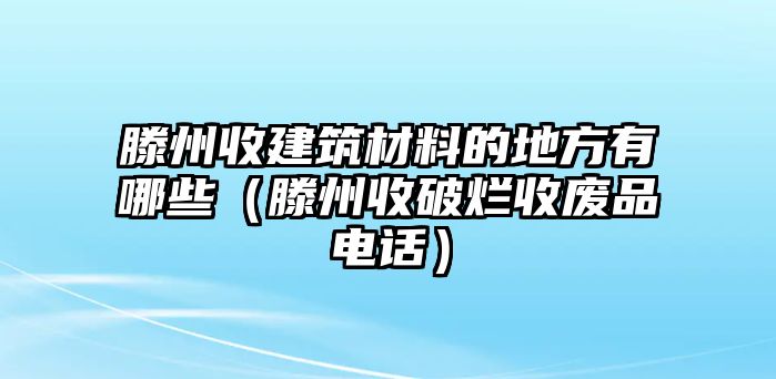 滕州收建筑材料的地方有哪些（滕州收破爛收廢品電話）