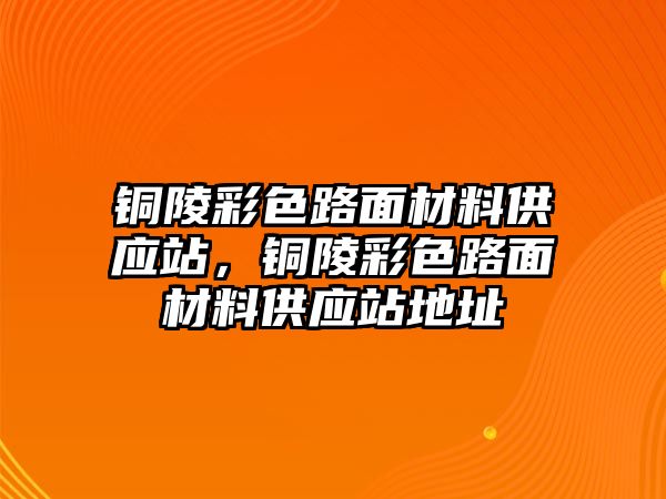 銅陵彩色路面材料供應(yīng)站，銅陵彩色路面材料供應(yīng)站地址