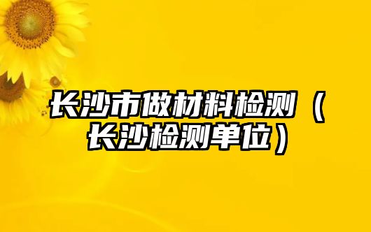 長沙市做材料檢測（長沙檢測單位）