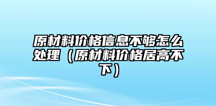 原材料價(jià)格信息不夠怎么處理（原材料價(jià)格居高不下）