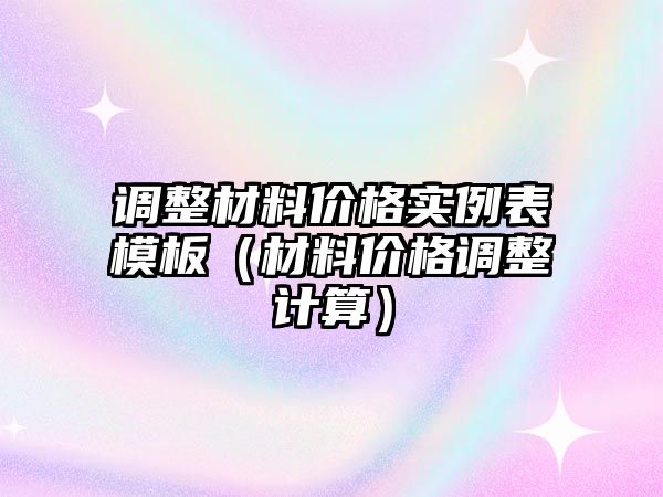 調(diào)整材料價(jià)格實(shí)例表模板（材料價(jià)格調(diào)整計(jì)算）