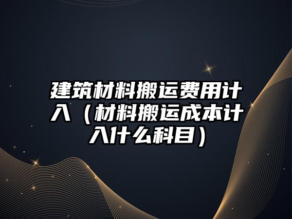 建筑材料搬運費用計入（材料搬運成本計入什么科目）