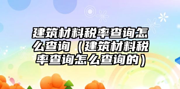 建筑材料稅率查詢怎么查詢（建筑材料稅率查詢怎么查詢的）