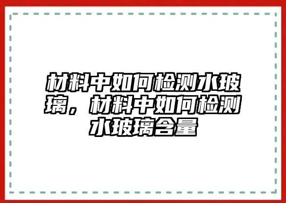 材料中如何檢測水玻璃，材料中如何檢測水玻璃含量