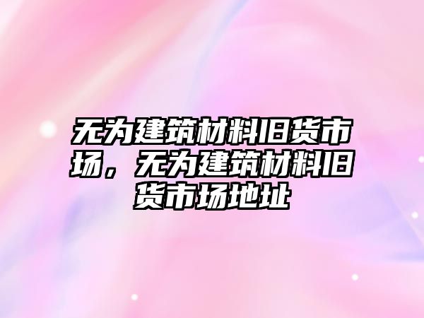 無為建筑材料舊貨市場，無為建筑材料舊貨市場地址