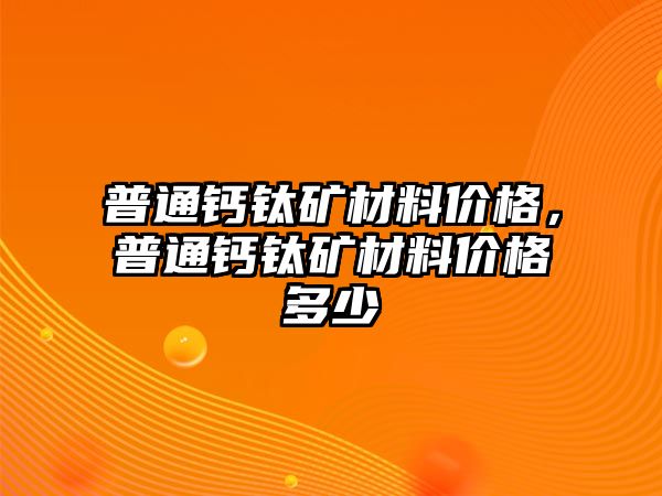 普通鈣鈦礦材料價(jià)格，普通鈣鈦礦材料價(jià)格多少