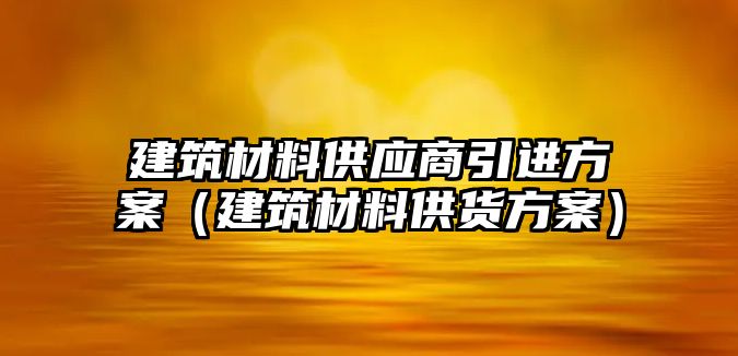 建筑材料供應(yīng)商引進方案（建筑材料供貨方案）