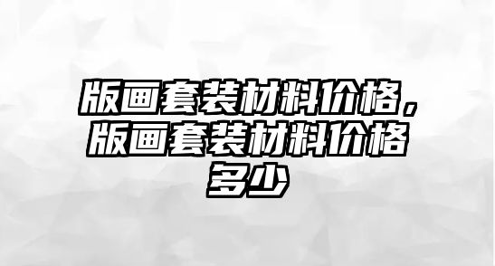 版畫套裝材料價格，版畫套裝材料價格多少