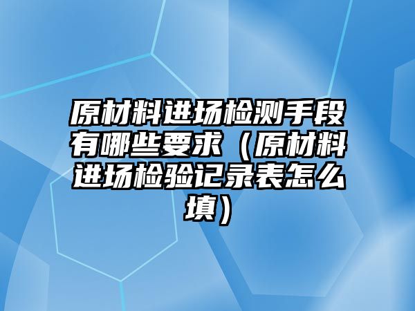 原材料進場檢測手段有哪些要求（原材料進場檢驗記錄表怎么填）