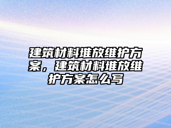 建筑材料堆放維護(hù)方案，建筑材料堆放維護(hù)方案怎么寫