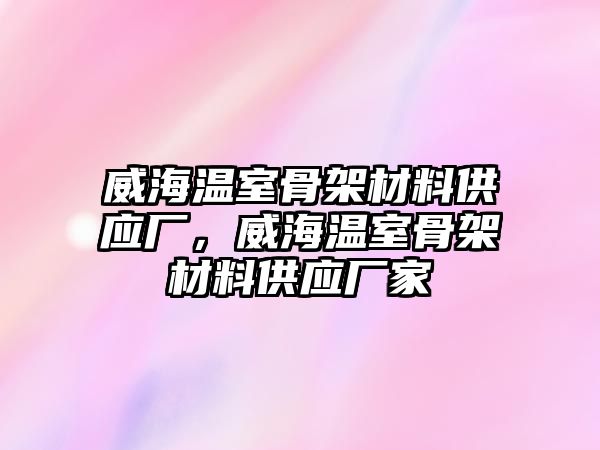 威海溫室骨架材料供應(yīng)廠，威海溫室骨架材料供應(yīng)廠家