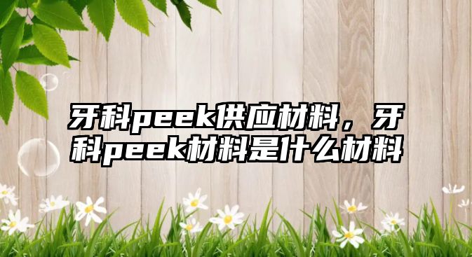 牙科peek供應(yīng)材料，牙科peek材料是什么材料