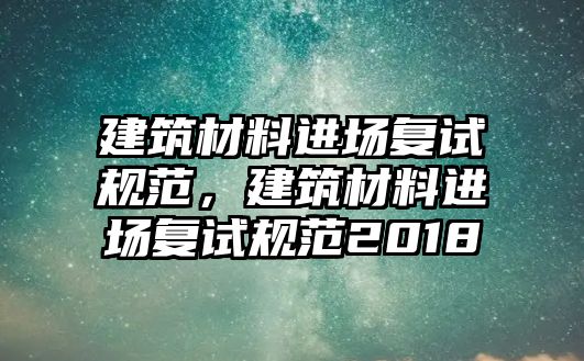 建筑材料進(jìn)場復(fù)試規(guī)范，建筑材料進(jìn)場復(fù)試規(guī)范2018