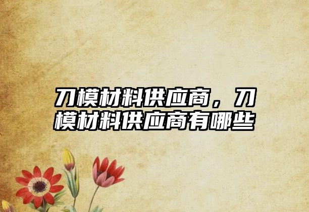 刀模材料供應(yīng)商，刀模材料供應(yīng)商有哪些