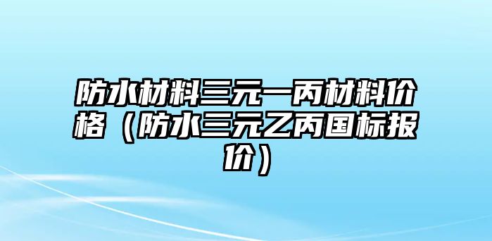 防水材料三元一丙材料價(jià)格（防水三元乙丙國(guó)標(biāo)報(bào)價(jià)）